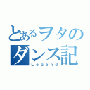 とあるヲタのダンス記（Ｌｅｇｅｎｄ）