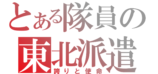 とある隊員の東北派遣（誇りと使命）