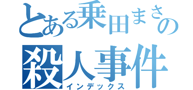 とある乗田まさあきの殺人事件（インデックス）