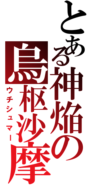 とある神焔の烏枢沙摩（ウチシュマー）