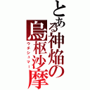 とある神焔の烏枢沙摩（ウチシュマー）