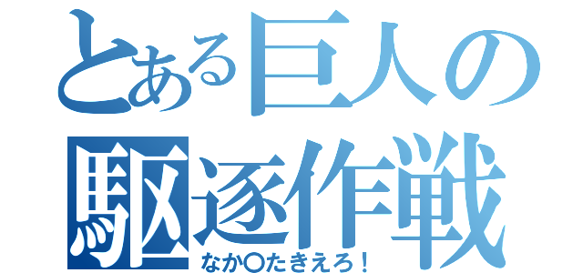 とある巨人の駆逐作戦（なか〇たきえろ！）