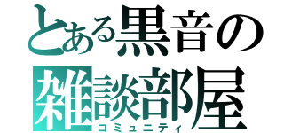 とある黒音の雑談部屋（コミュニティ）