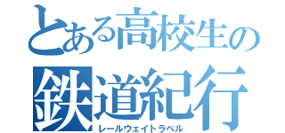 とある高校生の鉄道紀行（レールウェイトラベル）