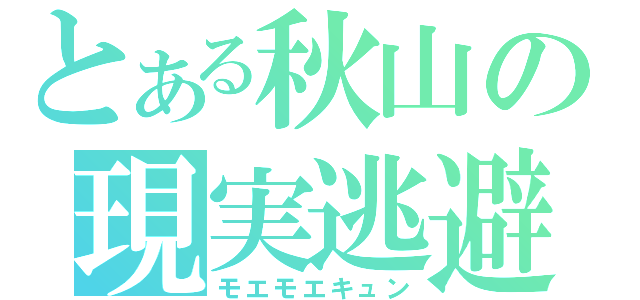 とある秋山の現実逃避（モエモエキュン）