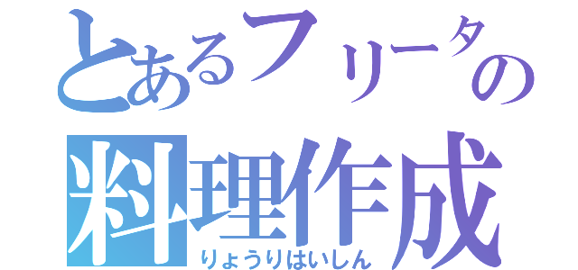 とあるフリータの料理作成（りょうりはいしん）