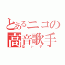 とあるニコの高音歌手（歌い手）