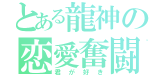 とある龍神の恋愛奮闘記（君が好き）