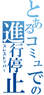 とあるコミュでの進行停止（スレストッパー）