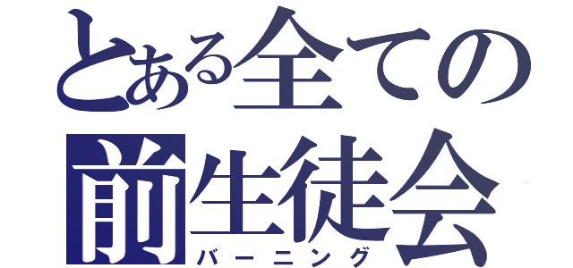 とある全ての前生徒会長（バーニング）