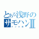 とある浅野のサモハンキンポーⅡ（ドン小西）