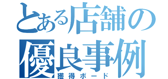 とある店舗の優良事例（獲得ボード）