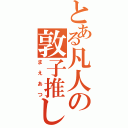 とある凡人の敦子推し（まえあつ）