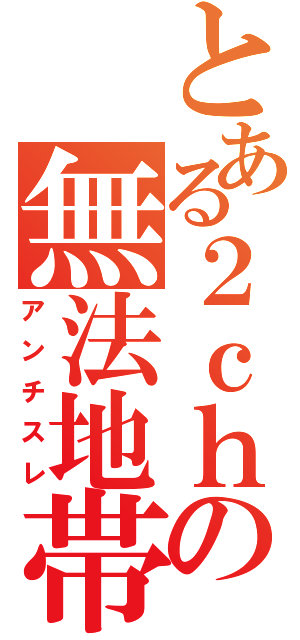 とある２ｃｈの無法地帯（アンチスレ）