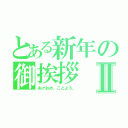 とある新年の御挨拶Ⅱ（あけおめ、ことよろ。）