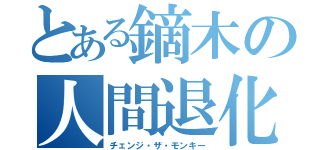 とある鏑木の人間退化（チェンジ・ザ・モンキー）