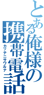 とある俺様の携帯電話（カッテニサワルナ）