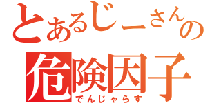 とあるじーさんの危険因子（でんじゃらす）