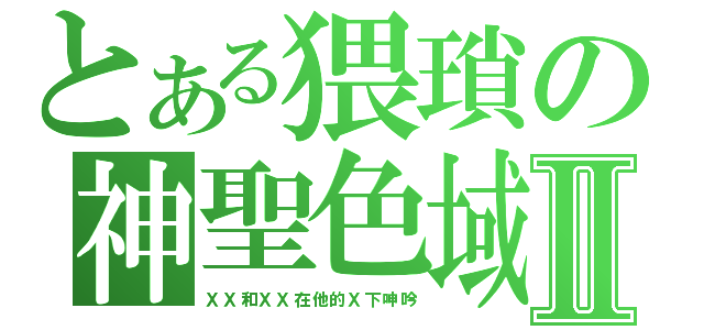 とある猥瑣の神聖色域Ⅱ（ＸＸ和ＸＸ在他的Ｘ下呻吟）