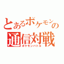 とあるポケモンの通信対戦（ポケモンバトル）