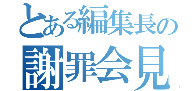 とある編集長の謝罪会見（）