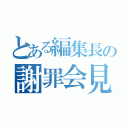 とある編集長の謝罪会見（）