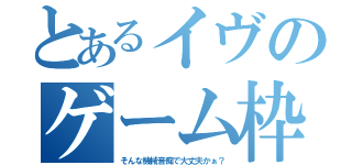 とあるイヴのゲーム枠（そんな機械音痴で大丈夫かぁ？）