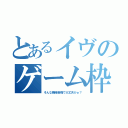 とあるイヴのゲーム枠（そんな機械音痴で大丈夫かぁ？）