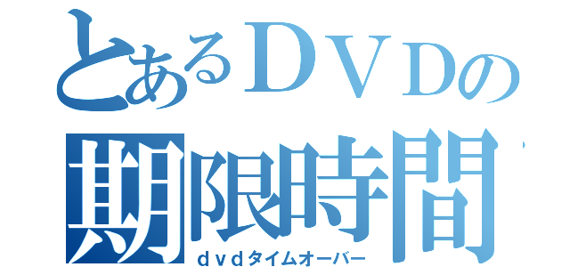 とあるＤＶＤの期限時間（ｄｖｄタイムオーバー）