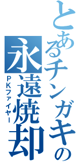 とあるチンガキの永遠焼却（ＰＫファイヤー）