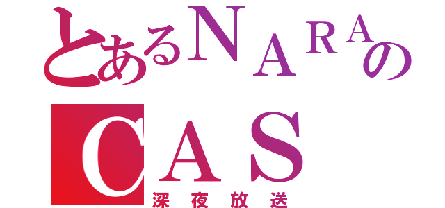 とあるＮＡＲＡのＣＡＳ（深夜放送）