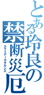 とある玲良の禁断災厄（カラミティカタルシス）