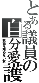 とある議員の自分愛護（我慢を知らない女）