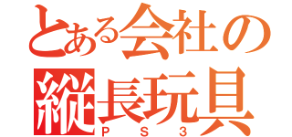 とある会社の縦長玩具（ＰＳ３）