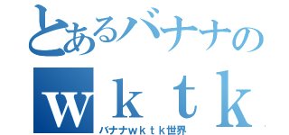 とあるバナナのｗｋｔｋ世界（バナナｗｋｔｋ世界）