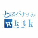 とあるバナナのｗｋｔｋ世界（バナナｗｋｔｋ世界）