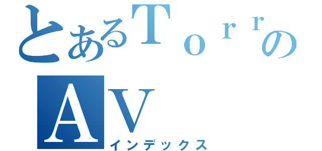 とあるＴｏｒｒｅｎｔのＡＶ（インデックス）