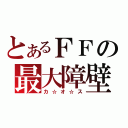 とあるＦＦの最大障壁（カ☆オ☆ス）