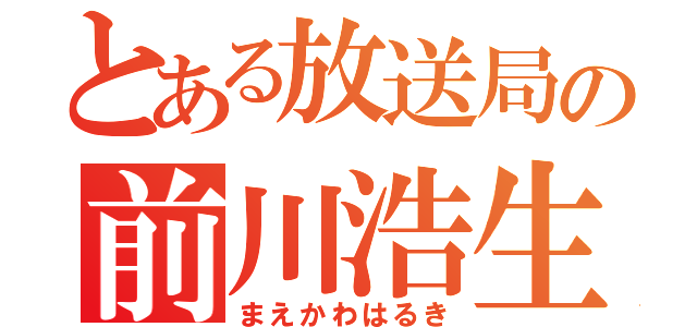 とある放送局の前川浩生（まえかわはるき）