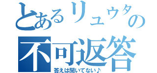 とあるリュウタの不可返答（答えは聞いてない♪）