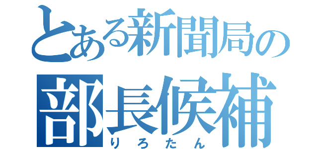 とある新聞局の部長候補（りろたん）