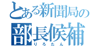 とある新聞局の部長候補（りろたん）