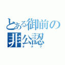 とある御前の非公認（オタク）