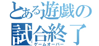 とある遊戯の試合終了（ゲームオーバー）