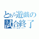 とある遊戯の試合終了（ゲームオーバー）