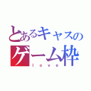 とあるキャスのゲーム枠（ｌｏｖｅ）