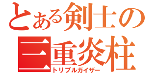 とある剣士の三重炎柱（トリプルガイザー）