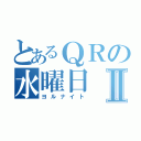 とあるＱＲの水曜日Ⅱ（ヨルナイト）