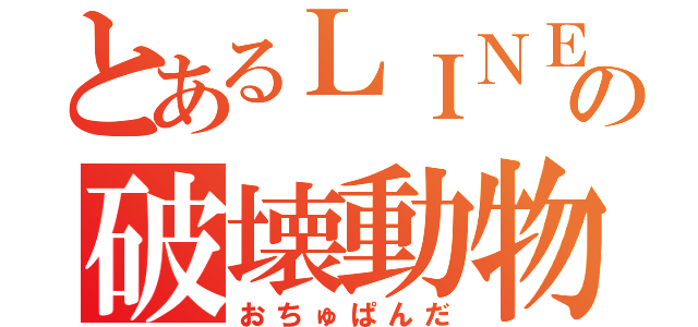 とあるＬＩＮＥの破壊動物（おちゅぱんだ）