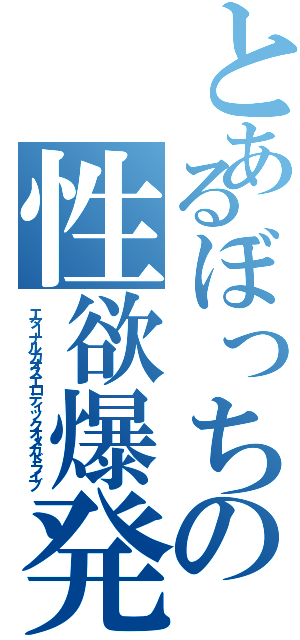 とあるぼっちの性欲爆発（エターナルカオスエロティックオメガドライブ）